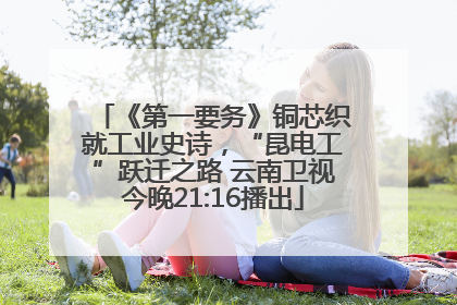 《第一要务》铜芯织就工业史诗，“昆电工”跃迁之路 云南卫视今晚21:16播出