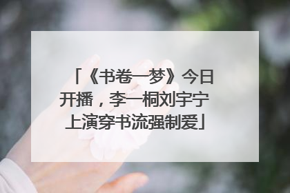《书卷一梦》今日开播，李一桐刘宇宁上演穿书流强制爱