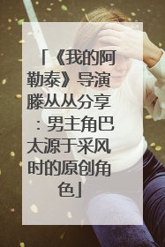 《我的阿勒泰》导演滕丛丛分享：男主角巴太源于采风时的原创角色