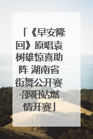 《早安隆回》原唱袁树雄惊喜助阵 湖南省街舞公开赛·邵阳站燃情开赛