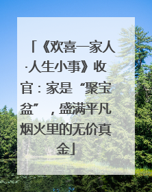 《欢喜一家人·人生小事》收官：家是“聚宝盆”，盛满平凡烟火里的无价真金