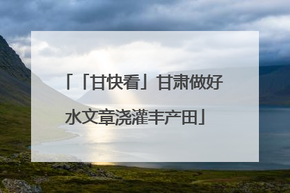 「甘快看」甘肃做好水文章浇灌丰产田