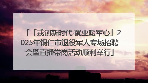 「戎创新时代·就业暖军心」2025年铜仁市退役军人专场招聘会暨直播带岗活动顺利举行