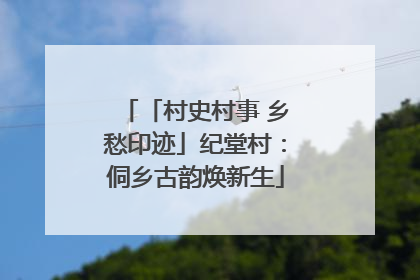 「村史村事 乡愁印迹」纪堂村：侗乡古韵焕新生