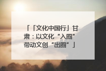 「文化中国行」甘肃：以文化“入圈”带动文创“出圈”