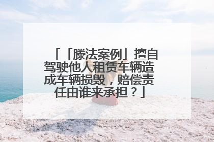 「滕法案例」擅自驾驶他人租赁车辆造成车辆损毁，赔偿责任由谁来承担？