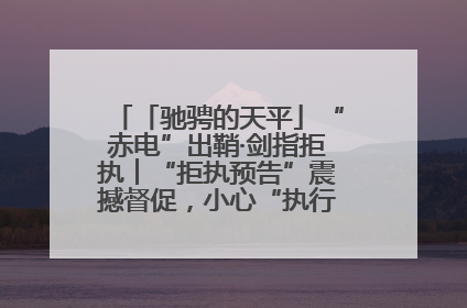 「驰骋的天平」“赤电”出鞘·剑指拒执︱“拒执预告”震撼督促，小心“执行”变“执刑”