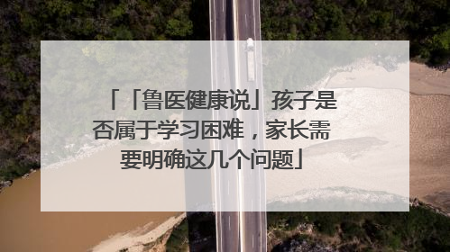 「鲁医健康说」孩子是否属于学习困难，家长需要明确这几个问题