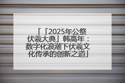 「2025年公祭伏羲大典」韩高年：数字化浪潮下伏羲文化传承的创新之道