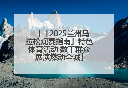 「2025兰州马拉松观赛指南」特色体育活动 数千群众展演燃动全城