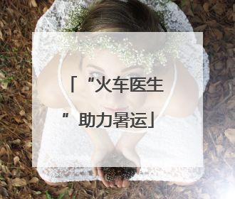 “火车医生”助力暑运