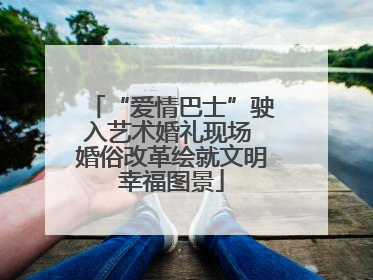 “爱情巴士”驶入艺术婚礼现场 婚俗改革绘就文明幸福图景