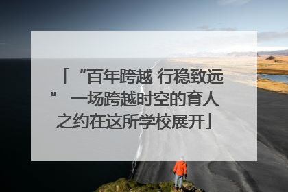“百年跨越 行稳致远” 一场跨越时空的育人之约在这所学校展开