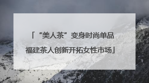 “美人茶”变身时尚单品 福建茶人创新开拓女性市场