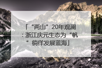 “两山”20年观澜：浙江庆元生态为“帆”徜徉发展蓝海