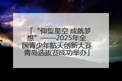 “仰望星空 成就梦想”——2025年全国青少年航天创新大赛青岛选拔赛成功举办