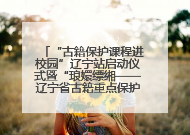 “古籍保护课程进校园”辽宁站启动仪式暨“琅嬛缥缃——辽宁省古籍重点保护单位成果展”在辽宁大学举行