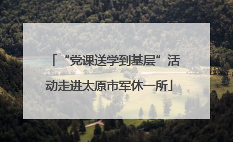 “党课送学到基层”活动走进太原市军休一所