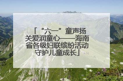 “六一”童声扬 关爱润童心——海南省各级妇联缤纷活动守护儿童成长