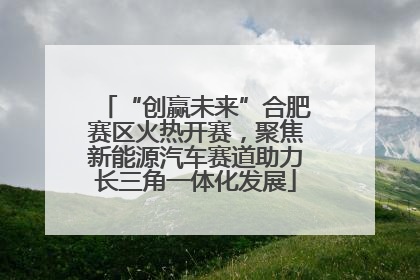 “创赢未来”合肥赛区火热开赛，聚焦新能源汽车赛道助力长三角一体化发展