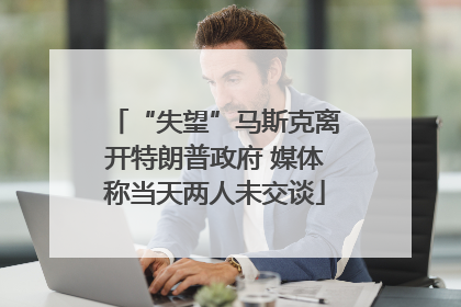“失望”马斯克离开特朗普政府 媒体称当天两人未交谈