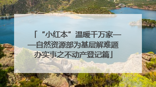 “小红本”温暖千万家——自然资源部为基层解难题办实事之不动产登记篇