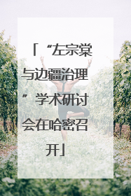 “左宗棠与边疆治理”学术研讨会在哈密召开