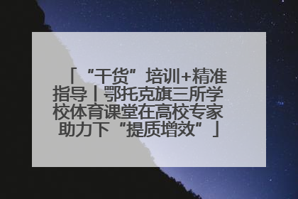“干货”培训+精准指导丨鄂托克旗三所学校体育课堂在高校专家助力下“提质增效”