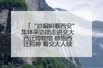 “总编辑看西安”集体采访团走进交大西迁博物馆 感悟西迁精神 看交大人续写爱国奋斗新篇章