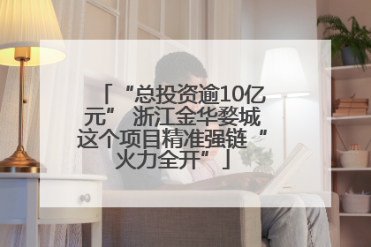 “总投资逾10亿元” 浙江金华婺城这个项目精准强链“火力全开”