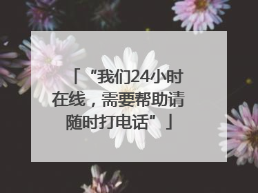 “我们24小时在线，需要帮助请随时打电话”