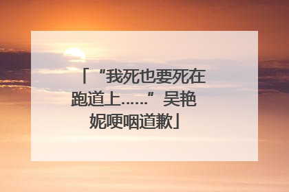 “我死也要死在跑道上……”吴艳妮哽咽道歉