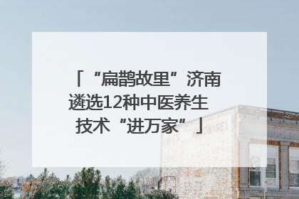 “扁鹊故里”济南遴选12种中医养生技术“进万家”