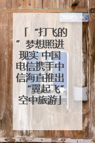 “打飞的”梦想照进现实 中国电信携手中信海直推出“翼起飞”空中旅游