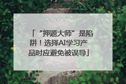 “押题大师”是陷阱！选择AI学习产品时应避免被误导