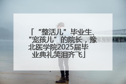 “整活儿”毕业生、“宠孩儿”的院长，豫北医学院2025届毕业典礼笑泪齐飞