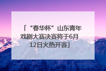 “春华杯”山东青年戏剧大赛决赛将于6月12日火热开赛