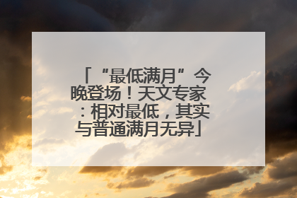 “最低满月”今晚登场！天文专家：相对最低，其实与普通满月无异