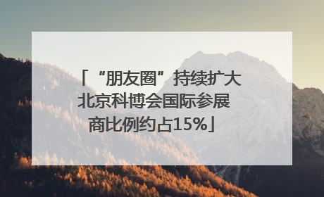 “朋友圈”持续扩大 北京科博会国际参展商比例约占15%