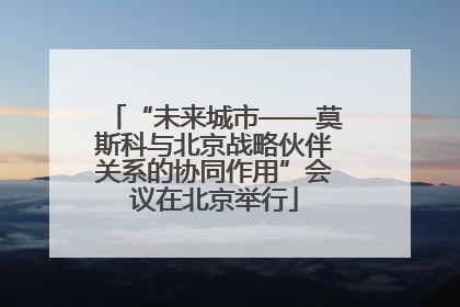 “未来城市——莫斯科与北京战略伙伴关系的协同作用”会议在北京举行