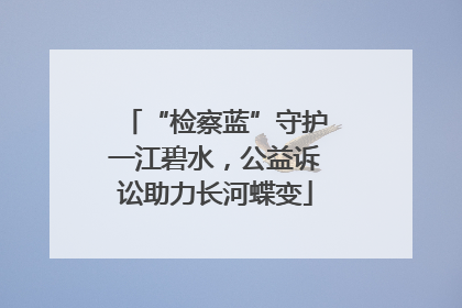 “检察蓝”守护一江碧水，公益诉讼助力长河蝶变