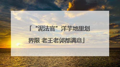 “泥法官”洋芋地里划界限 老王老郭都满意