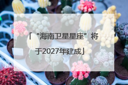 “海南卫星星座”将于2027年建成