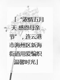 “浓情五月天 感恩母亲节”，连云港市海州区新海街道用爱编织温馨时光