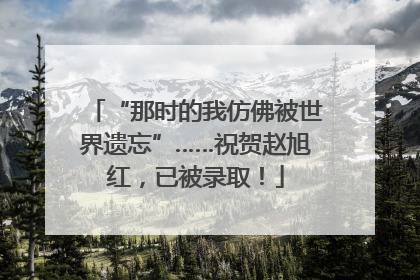 “那时的我仿佛被世界遗忘”……祝贺赵旭红，已被录取！