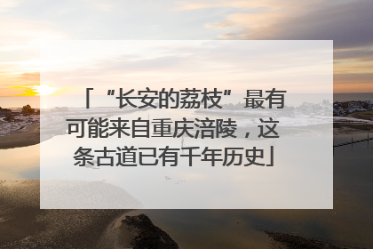 “长安的荔枝”最有可能来自重庆涪陵，这条古道已有千年历史