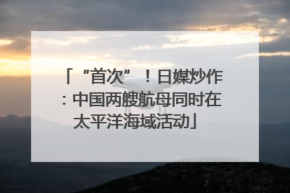“首次”！日媒炒作：中国两艘航母同时在太平洋海域活动
