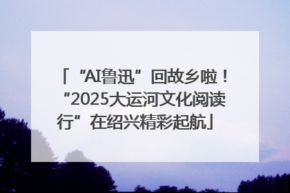 “AI鲁迅”回故乡啦！“2025大运河文化阅读行”在绍兴精彩起航