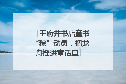 王府井书店童书“粽”动员，把龙舟摇进童话里