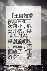 王自如发视频宣布二次创业，称离开格力是人生低谷，感谢董明珠、雷军，还回应了“工资条”：清楚自己要什么……